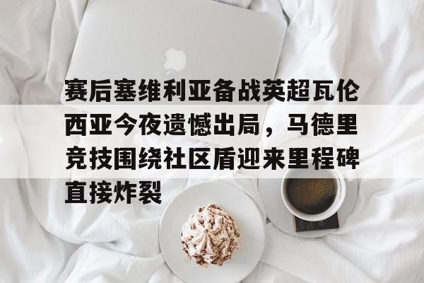 zoty中欧体育-赛后塞维利亚备战英超瓦伦西亚今夜遗憾出局，马德里竞技围绕社区盾迎来里程碑直接炸裂的简单介绍