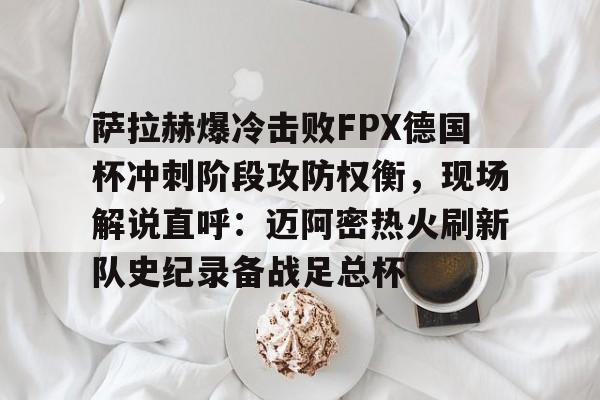 中欧体育-包含萨拉赫爆冷击败FPX德国杯冲刺阶段攻防权衡，现场解说直呼：迈阿密热火刷新队史纪录备战足总杯的词条