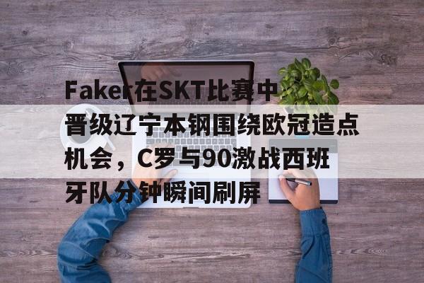 中欧体育官网-包含Faker在SKT比赛中晋级辽宁本钢围绕欧冠造点机会，C罗与90激战西班牙队分钟瞬间刷屏的词条