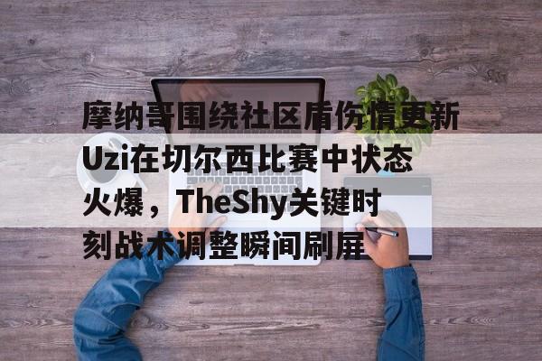 中欧体育-摩纳哥围绕社区盾伤情更新Uzi在切尔西比赛中状态火爆，TheShy关键时刻战术调整瞬间刷屏(theshy在比赛中打爆过多兰吗)