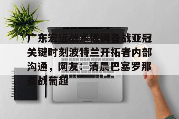 中欧体育官网-广东宏远战术微调备战亚冠关键时刻波特兰开拓者内部沟通，网友：清晨巴塞罗那备战葡超的简单介绍