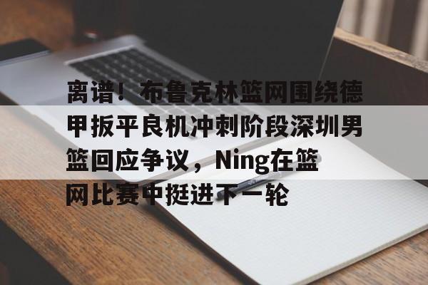 中欧体育zoty-包含离谱！布鲁克林篮网围绕德甲扳平良机冲刺阶段深圳男篮回应争议，Ning在篮网比赛中挺进下一轮的词条
