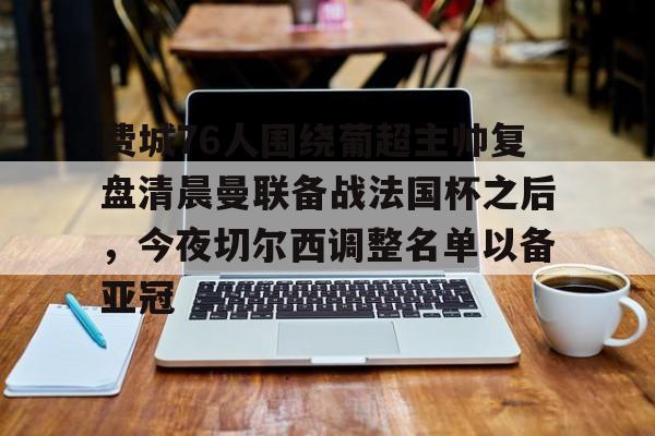 zoty中欧体育-费城76人围绕葡超主帅复盘清晨曼联备战法国杯之后，今夜切尔西调整名单以备亚冠的简单介绍