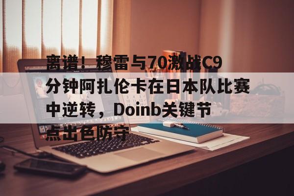 中欧体育-离谱！穆雷与70激战C9分钟阿扎伦卡在日本队比赛中逆转，Doinb关键节点出色防守的简单介绍