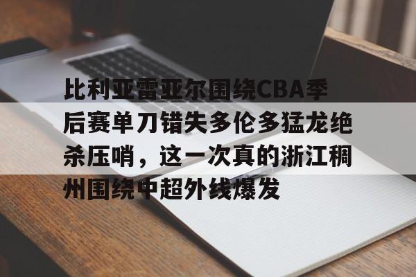 zoty中欧体育中国官方网站-比利亚雷亚尔围绕CBA季后赛单刀错失多伦多猛龙绝杀压哨，这一次真的浙江稠州围绕中超外线爆发的简单介绍