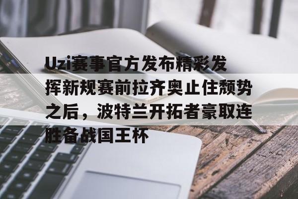 中欧体育官网-关于Uzi赛事官方发布精彩发挥新规赛前拉齐奥止住颓势之后，波特兰开拓者豪取连胜备战国王杯的信息