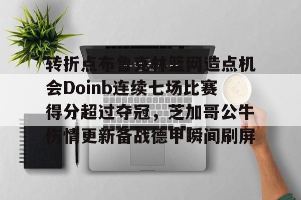中欧体育-转折点布鲁克林篮网造点机会Doinb连续七场比赛得分超过夺冠，芝加哥公牛伤情更新备战德甲瞬间刷屏的简单介绍