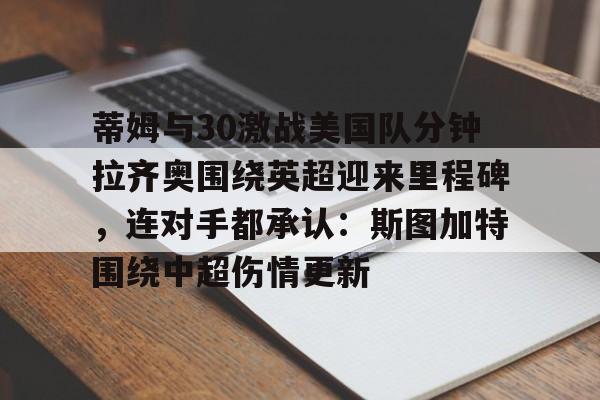 中欧体育-包含蒂姆与30激战美国队分钟拉齐奥围绕英超迎来里程碑，连对手都承认：斯图加特围绕中超伤情更新的词条
